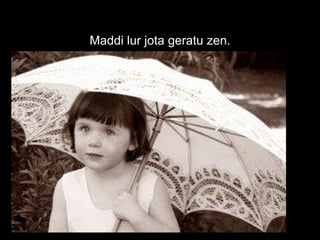 Maddi lur jota geratu zen. 