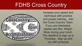 FDHS Cross Country
Increase your speed and
technique with practice
and proper training. Join
the Cross Country Team.
If you are interested,
please see Mrs. Wright-
Moss during your lunch.
The deadline to sign up is
Thursday. Sign up and
run with purpose!
 