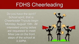 FDHS Cheerleading
Do you have the spirit?
School spirit, that is.
Cheerleader Tryouts begin
Monday, August 15th. All
interested young ladies
are requested to meet
Miss Lee on the front
steps of the school at
3:30PM.
 