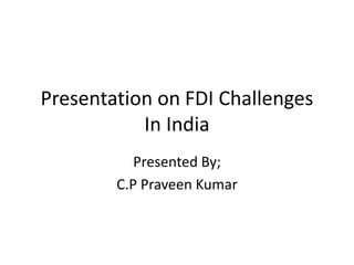 Presentation on FDI Challenges
           In India
           Presented By;
        C.P Praveen Kumar
 