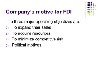 Company’s motive for FDI The three major operating objectives are: To expand their sales To acquire resources To minimize competitive risk Political motives. 