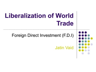 Liberalization of World Trade Foreign Direct Investment (F.D.I) Jatin Vaid 