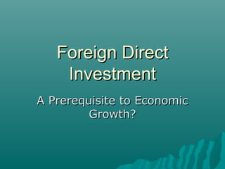 Foreign Direct
    Investment
A Prerequisite to Economic
         Growth?
 