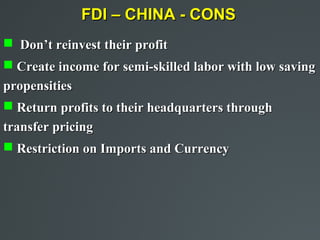 FDI – CHINA - CONS
 Don’t reinvest their profit
 Create income for semi-skilled labor with low saving
propensities
 Return profits to their headquarters through
transfer pricing
 Restriction on Imports and Currency
 