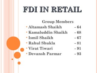 FDI IN RETAIL
         Group Members
• Altamash Shaikh      - 64
• Kamaluddin Shaikh    - 68
• Ismil Shaikh         - 67
• Rahul Shukla         - 81
• Virat Tiwari         - 91
• Devansh Parmar       - 93
 