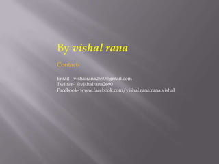 By vishal rana
Contact-
Email- vishalrana2690@gmail.com
Twitter- @vishalrana2690
Facebook- www.facebook.com/vishal.rana.rana.vishal
 