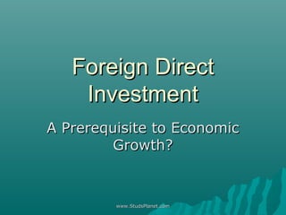 Foreign DirectForeign Direct
InvestmentInvestment
A Prerequisite to EconomicA Prerequisite to Economic
Growth?Growth?
www.StudsPlanet.comwww.StudsPlanet.com
 