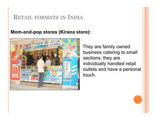 RETAIL FORMATS IN INDIA
They are family owned
business catering to small
sections; they are
individually handled retail
outlets and have a personal
touch.
Mom-and-pop stores (Kirana store):
.
They are family owned
business catering to small
sections; they are
individually handled retail
outlets and have a personal
touch.
 