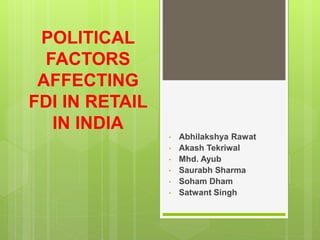 POLITICAL 
FACTORS 
AFFECTING 
FDI IN RETAIL 
IN INDIA 
• Abhilakshya Rawat 
• Akash Tekriwal 
• Mhd. Ayub 
• Saurabh Sharma 
• Soham Dham 
• Satwant Singh 
 