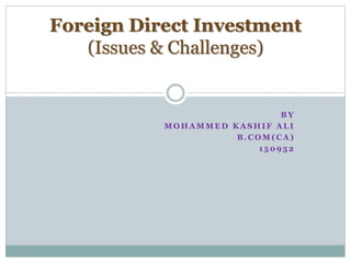 B Y
M O H A M M E D K A S H I F A L I
B . C O M ( C A )
1 5 0 9 5 2
Foreign Direct Investment
(Issues & Challenges)
 