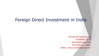 Foreign Direct Investment in India
SHILPA DUTTA(Advocate)
SUPREME COURT
BHAGWAN DAS ROAD
NEW DELHI - 110001
EMAIL: shilpa.dutta05@gmail.com
 