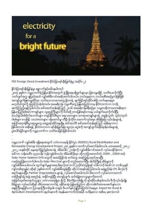 FDI Foreign Direct Investment ႏိုင္ငံျခားရင္းႏွီးျမွတ္ႏွံမႈ (အပိုင္း-၂)
နုုိင္ငံျခားရင္းႏွီးျမွဳပ္ႏွံမႈ၊ ေရႊလက္ႏွင့္ေခၚေနပါတယ္
၂၀၀၄ ခုႏွစ္က ကမၻာ့ဘဏ္ရဲ့ ျမန္မာႏိုင္ငံအတြက္ ဖြံ႕ျဖိဳးေရးပရိုဂ်က္မ်ားမွာ ျခစားမႈမရွိဖို႕ သတိေပးလိုက္ျပီး၊
ဘတ္ဂ်တ္ေတြ ခ်ျပတဲ့အထဲ လွ်ပ္စစ္မီးလင္းေစဖို႕စတင္ပါတယ္။ ဘယ္ေနရာက ဘယ္အစီအစဥ္မွာပဲျဖစ္ျဖစ္
အက်င့္ပ်က္ျခစားမႈဆိုင္ရာ သက္ေသသာဓကေတြ႕ရွိတာနဲ႕ ခ်က္ျခင္းရပ္ဆိုင္းပစ္ဖို႔ လက္ေႏွးေနမွာ
မဟုတ္ပါဘူးလို႔ ေျပာၾကားခဲ့ပါတယ္။ အေမရိကန္ ကုမၸဏီေတြ ျမန္မာျပည္လာမွ ႏိုင္ငံတကာက လာဖို႕
ေစာင့္ၾကည့္ေနၾကပါတယ္။ ေဒၚေအာင္ဆန္းစုၾကည္ ၂၀၁၆ အေမရိကန္ခရီးစဥ္မွာ သမၼတအိုဘားမားအစိုးရက
ျမန္မာျပည္စစ္အာဏာရွင္မ်ား၊ သူေဌးၾကီးမ်ားကို ပိတ္ဆို႕တားျမစ္စရင္းကေန ပယ္ဖ်က္ေပးလိုက္ပါျပီ။
စပယ္ရွယ္စစ္ဗိုလ္ေဟာင္းမ်ား တရုပ္ႏိုင္ငံစီးပြား ေရးသမားမ်ား၊ မတရားစာခ်ဳပ္မ်ားနဲ႕ အခြန္လြတ္္၊ သြင္း/ထုတ္
ပါမစ္မ်ား စသျဖင့္ သယံဇာတမ်ား၊ ဝန္ေဆာင္မႈ၊ တီဗြီ၊ မိုဘိုင္း၊ ေဆာက္လုပ္ေရး၊ အိမ္ျခံေျမ လုပ္ငန္းမ်ားနဲ႕
အျပင္းအထန္စီးပြားရွာမႈေတြ ေခတၱရပ္ဆိုင္းေနခ်ိန အင္အယ္ဒီ ေဒၚေအာင္ဆန္းစုၾကည္ အစိုးရကာလ
ျဖစ္ပါတယ္။ အစိုးရနဲ႕ ႏိုင္ငံတကာက ရင္းႏွီးျမွတ္ႏွံမဲ့ ေငြလံုး၊ ေငြခဲကို အက်င့္ပ်က္အစိုးရဝန္ထမ္းမ်ားနဲ႕
ပူးေပါင္းျခင္းမ်ားကို ကမၻာ့ဘဏ္က သတိေပးျခင္းျဖစ္ပါတယ္။
.
.
ကမၻာ့ဘဏ္ လွ်ပ္စစ္မီး ရရွိေရးအတြက္ ဘဂၤလားေဒ့ခ်္ ႏိုင္ငံမွာ (RERED) Rural Electrification and
Renewable Energy Development Project ၂၀၀၂ခုႏွစ္က စတင္လုပ္ေဆာင္ခဲ့ပါတယ္။ ပထမအဆင့္ ၂၀၀၂-
၂၀၁၂ ၁၀ႏွစ္တိုင္ ေနေရာင္ျခည္စြမ္းအားနဲ႕ အိမ္ေပါင္း ၂သန္းကို လွ်ပ္စစ္မီးလင္းေအာင္ လုပ္ေပးႏိုင္ခဲ့တာ၊
ေဒၚလာ သန္းေပါင္း ၄၃၃သန္း ကုန္က်ခဲ့ပါတယ္။ အိမ္ေခါင္မိုးမွာ ဆိုလာျပားေထာင္တဲ့ 100W , 200W စတဲ့
Solar Home Systems SHS ေတြကို အဆင့္ျမင့္တဲ့၊ စက္ေတြ အေၾကြးနဲ႕ေရာင္းေပးျပီး
လစဥ္ေငြျပန္ေကာက္ပါတယ္။ Solar Mini Grid မ်ားကို တည္ေဆာက္ျပီး၊ ဓါတ္ၾကိဳးနဲ႕အိမ္မ်ားကို
လွ်ပ္စစ္မီးေပးပါတယ္။ တြက္ခ်က္မႈမ်ားအရ မီး၅လံုးေလာက္ ညပိုင္းပဲထြန္းရင္ တစ္လကို ၆ေဒၚလာ (တစ္ယူနစ္
က်ပ္တစ္ရာႏႈန္း) ဆိုရင္ ၃ႏွစ္ေလာက္ လွ်ပ္စစ္မီးထြန္းျပီး၊ ဆိုလာအရင္းေၾကပါတယ္။ ေရရွည္ခံမဲ့ CFL မီးလံုးကို
ေရာင္းခ်ေပးျပီး၊ Partner Organizations မ်ားနဲ႕ လုပ္ေဆာင္ေစပါတယ္။ ဒါေလာက္ လုပ္ေပးတာေတာင္
တစ္ဦးခ်င္းနဲ႕အဖြဲ႕အစည္းနဲ႕ အႏိုင္က်င့္ျပီး အက်င့္ပ်က္၊ ဆင္းရဲမြဲေတသူမ်ားကိုေတာင္
အျမတ္ထုတ္စားရက္သူမ်ား ဘဂၤလားေဒ့ခ်္မွာ ရွိလို႕ စီမံကိန္းတစ္ခ်ိဳ႕ကို ရပ္ဆုိင္းပစ္ရပါတယ္။ ဒီလိုလုပ္ငန္းမ်ိဳး
မိမိရြာမွာ လုပ္မယ္ဆိုရင္ အိမ္၁၀၀ေလာက္နဲ႕ စႏိုင္ေပမဲ့၊ ျမန္မာျပည္က ဆိုလာဓါတ္အားေပးစက္မ်ားဟာ
ေစ်းၾကီးေနျခင္းဟာ ျပသနာၾကီးတစ္ခုပါ။ တရုပ္၊ ဗီယက္နမ္ ျပဳျပင္ေျပာင္းလဲေရးမွာ Import for Rural &
Agriculture Development ပစၥည္းမ်ားကို အခြန္မေကာက္တဲ့အျပင္ ဗဟိုနဲ႔ေဒသ အစိုးရ၂ခုစလံုးကပါ
Page 5
 