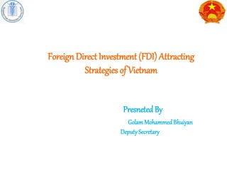 Foreign Direct Investment (FDI) Attracting
Strategies of Vietnam
PresnetedBy
GolamMohammed Bhuiyan
DeputySecretary
 