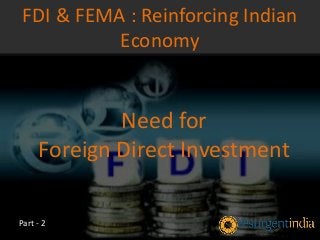 Need for
Foreign Direct Investment
FDI & FEMA : Reinforcing Indian
Economy
Part - 2
 