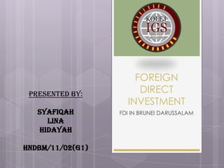 FOREIGN
DIRECT
INVESTMENT
FDI IN BRUNEI DARUSSALAM
PRESENTED BY:
SYAFIQAH
LINA
HIDAYAH
HNDBM/11/02(G1)
 