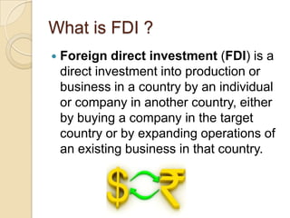 What is FDI ?


Foreign direct investment (FDI) is a
direct investment into production or
business in a country by an individual
or company in another country, either
by buying a company in the target
country or by expanding operations of
an existing business in that country.

 