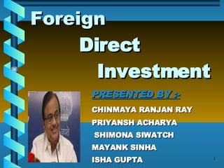 Foreign     Direct    Investment PRESENTED BY :- CHINMAYA RANJAN RAY PRIYANSH ACHARYA   SHIMONA SIWATCH MAYANK SINHA ISHA GUPTA   ACHAL DUGAR 