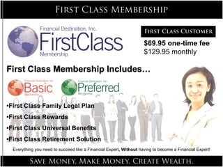 Everything you need to succeed like a Financial Expert , Without  having to become a Financial Expert! • First Class Family Legal Plan • First Class Rewards • First Class Universal Benefits • First Class Retirement Solution $69.95 one-time fee $129.95 monthly 