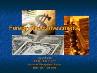 Foreign Direct Investment



          ----- Presented By -----
            Roll No. S-32 to S-37
       Faculty of Management Studies
           IInd Year – Part Time