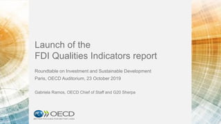 Launch of the
FDI Qualities Indicators report
Roundtable on Investment and Sustainable Development
Paris, OECD Auditorium, 23 October 2019
Gabriela Ramos, OECD Chief of Staff and G20 Sherpa
 