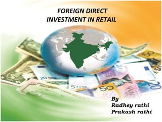 FOREIGN DIRECT 
INVESTMENT IN RETAIL 
• 
By 
Radhey rathi 
Prakash rathi 
 