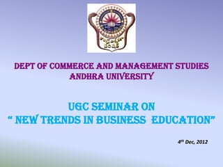 Dept of Commerce and Management studies
            Andhra University


          UGC Seminar On
“ new trends in business education”
                                 4th Dec, 2012
 