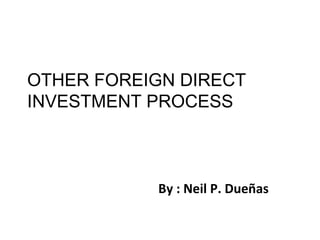 OTHER FOREIGN DIRECT
INVESTMENT PROCESS



           By : Neil P. Dueñas
 