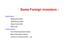 Some Foreign investors :
Media sector
Blackstone (USA)
Walt Disney (USA)
News Corp (USA)
BBC (UK)
Pharma sector
Teva Pharmaceuticals (Israel)
Nipro Corporation (Japan)
Johnson & Johnson (USA).....etc
 
