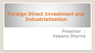 Foreign Direct Investment and
Industrialization
Presenter :
Kalpana Sharma
 