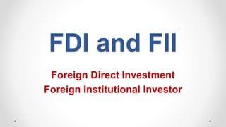 FDI and FII
Foreign Direct Investment
Foreign Institutional Investor
 