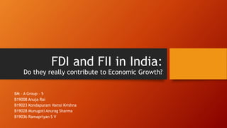 FDI and FII in India:
Do they really contribute to Economic Growth?
BM – A Group – 5
B19008 Anuja Rai
B19023 Kondapuram Vamsi Krishna
B19028 Munugoti Anurag Sharma
B19036 Ramapriyan S V
 
