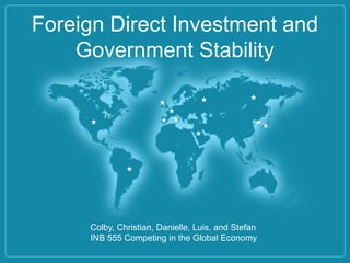 Foreign Direct Investment and
    Government Stability




     Colby, Christian, Danielle, Luis, and Stefan
     INB 555 Competing in the Global Economy
 