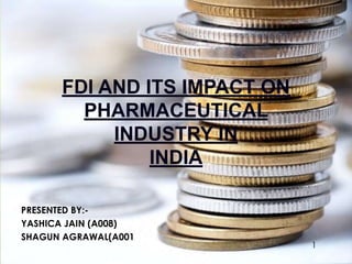 FDI AND ITS IMPACT ON
PHARMACEUTICAL
INDUSTRY IN
INDIA
PRESENTED BY:-
YASHICA JAIN (A008)
SHAGUN AGRAWAL(A001)
1
 