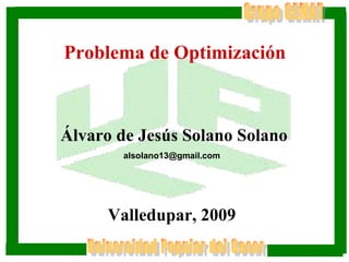 Grupo GEMAT Universidad Popular del Cesar Problema de Optimización   Álvaro de Jesús Solano Solano [email_address] Valledupar, 2009 