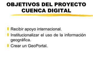 OBJETIVOS DEL PROYECTO
    CUENCA DIGITAL


„ Recibir apoyo internacional.
„ Institucionalizar el uso de la información
  geográfica.
„ Crear un GeoPortal.
 