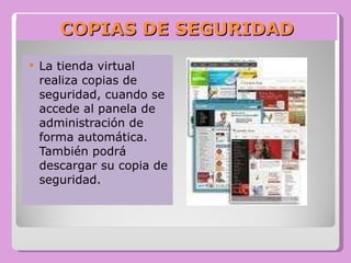 COPIAS DE SEGURIDAD
   La tienda virtual
    realiza copias de
    seguridad, cuando se
    accede al panela de
    administración de
    forma automática.
    También podrá
    descargar su copia de
    seguridad.
 