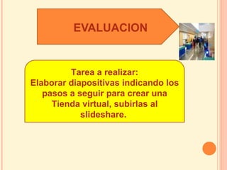 EVALUACION


          Tarea a realizar:
Elaborar diapositivas indicando los
   pasos a seguir para crear una
     Tienda virtual, subirlas al
            slideshare.
 