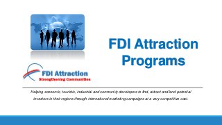 FDI Attraction
Programs
Helping economic, touristic, industrial and community developers to find, attract and land potential
investors in their regions through international marketing campaigns at a very competitive cost.
 