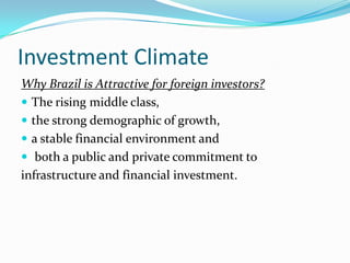 Investment Climate
Why Brazil is Attractive for foreign investors?
 The rising middle class,
 the strong demographic of growth,
 a stable financial environment and
 both a public and private commitment to
infrastructure and financial investment.
 
