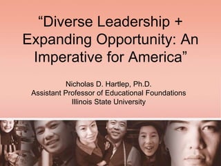 “Diverse Leadership +
Expanding Opportunity: An
Imperative for America”
Nicholas D. Hartlep, Ph.D.
Assistant Professor of Educational Foundations
Illinois State University
 