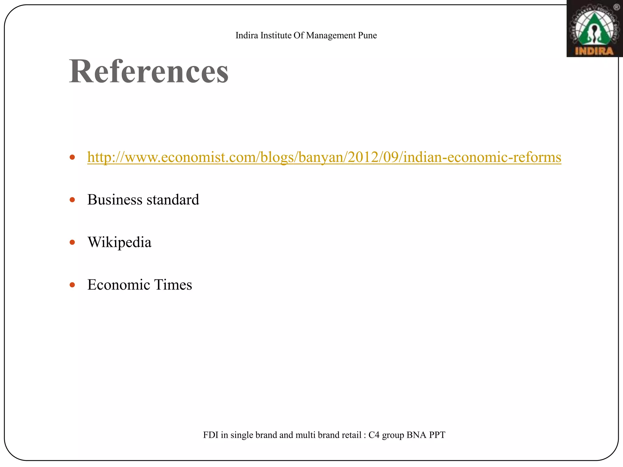 Indira Institute Of Management Pune



References

 http://www.economist.com/blogs/banyan/2012/09/indian-economic-reforms


 Business standard


 Wikipedia


 Economic Times




                      FDI in single brand and multi brand retail : C4 group BNA PPT
 