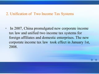 2. Unification of Two Income Tax Systems


• In 2007, China promulgated new corporate income
  tax law and unified two income tax systems for
  foreign affiliates and domestic enterprises. The new
  corporate income tax law took effect in January 1st,
  2008.
 