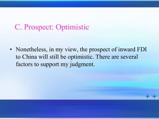 C. Prospect: Optimistic

• Nonetheless, in my view, the prospect of inward FDI
  to China will still be optimistic. There are several
  factors to support my judgment.
 