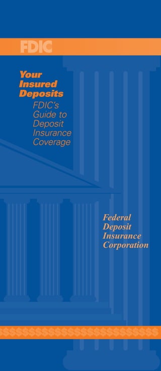 Your
   Insured
   Deposits
      FDIC’s
      Guide to
      Deposit
      Insurance
      Coverage




                  Federal
                  Deposit
                  Insurance
                  Corporation




$$$$$$$$$$$$$$$$$$$$$$$$$
 