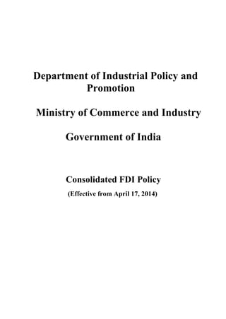 Department of Industrial Policy and
Promotion
Ministry of Commerce and Industry
Government of India
Consolidated FDI Policy
(Effective from April 17, 2014)
 
