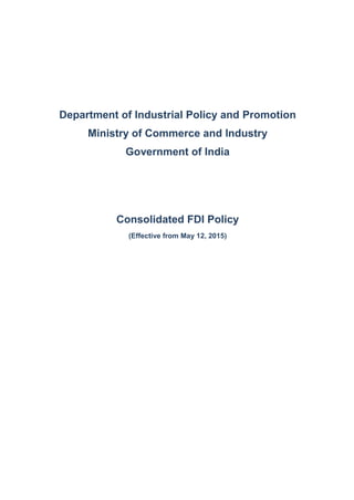 Department of Industrial Policy and Promotion
Ministry of Commerce and Industry
Government of India
Consolidated FDI Policy
(Effective from May 12, 2015)
 