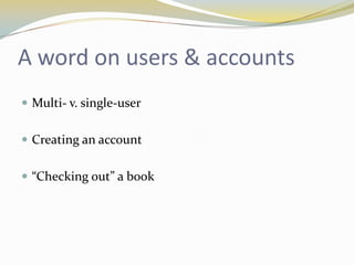 A word on users & accounts
 Multi- v. single-user


 Creating an account


 “Checking out” a book
 