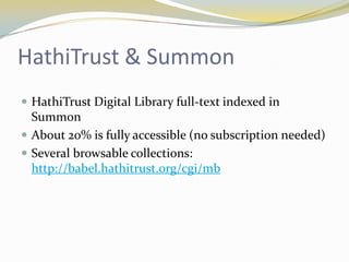 HathiTrust & Summon
 HathiTrust Digital Library full-text indexed in
  Summon
 About 20% is fully accessible (no subscription needed)
 Several browsable collections:
  http://babel.hathitrust.org/cgi/mb
 