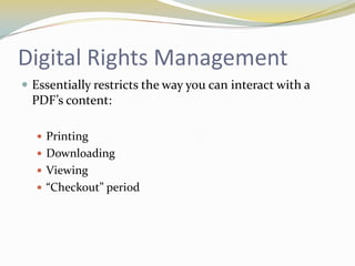 Digital Rights Management
 Essentially restricts the way you can interact with a
  PDF’s content:

   Printing
   Downloading
   Viewing
   “Checkout” period
 