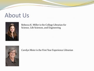 About Us
     Rebecca K. Miller is the College Librarian for
     Science, Life Sciences, and Engineering




     Carolyn Meier is the First Year Experience Librarian
 